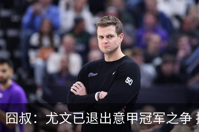 囧叔：尤文已退出意甲冠军之争 接下去力保前四