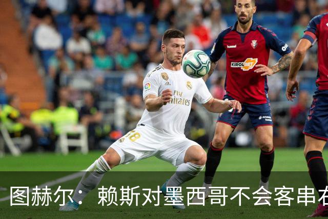 图赫尔：赖斯对墨西哥不会客串右后卫，球队有足够的解决方案