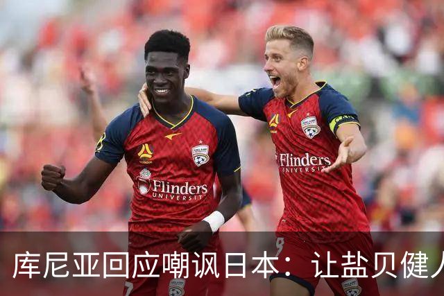 库尼亚回应嘲讽日本：让盐贝健人认清位置是好事 我们感受到冒犯
