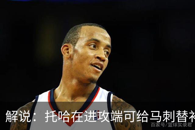解说：托哈在进攻端可给马刺替补带来明确提升 这个补强符合预期