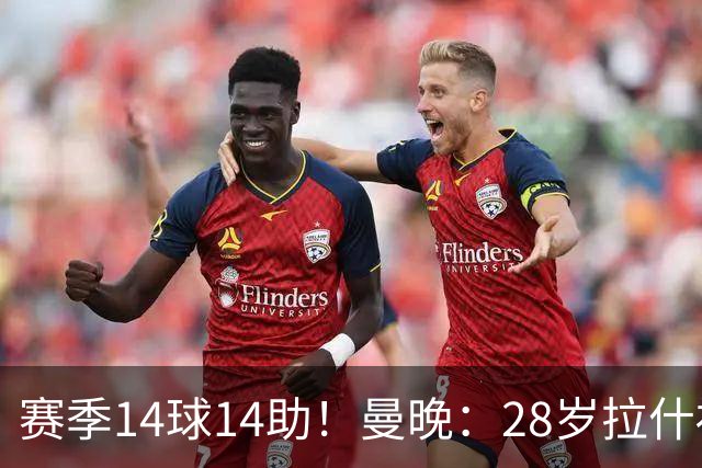赛季14球14助！曼晚：28岁拉什福德有望重回曼联，红魔无意再外租