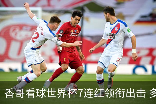 香哥看球世界杯7连红领衔出击 多人长线命中超8成！