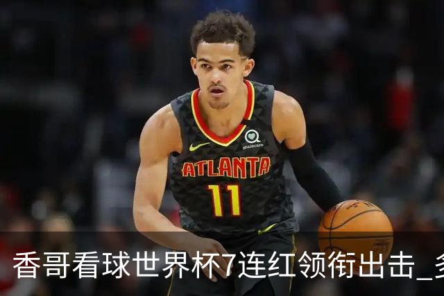 香哥看球世界杯7连红领衔出击 多人长线命中超8成！