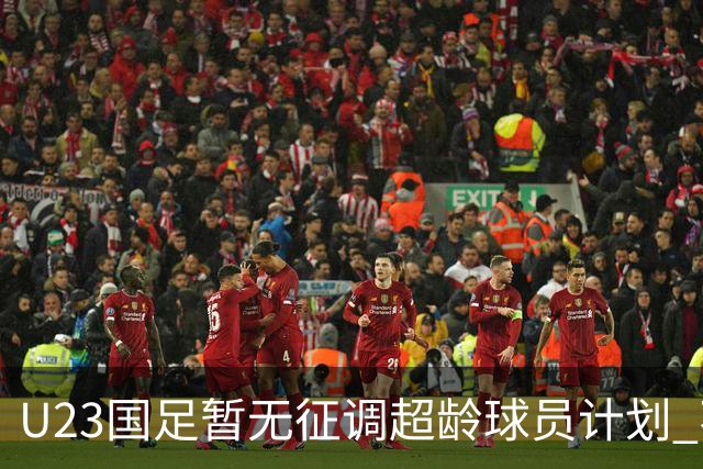 U23国足暂无征调超龄球员计划 不排除全适龄球员出战亚运会